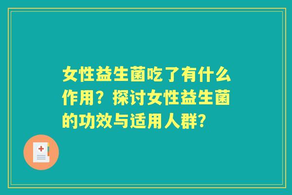 女性益生菌吃了有什么作用？探讨女性益生菌的功效与适用人群？