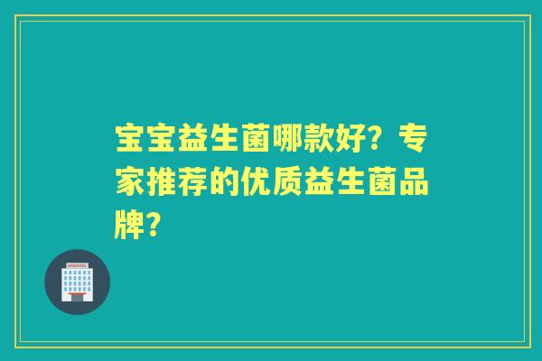 宝宝益生菌哪款好?专家推荐的优质益生菌品牌? 宝宝益生菌哪款好?专家推荐的优质益生菌品牌?
