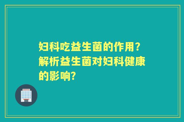 吃益生菌的作用？解析益生菌对健康的影响？