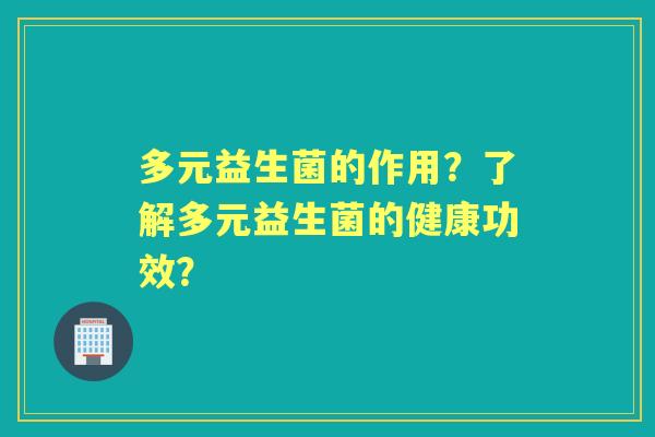 多元益生菌的作用？了解多元益生菌的健康功效？