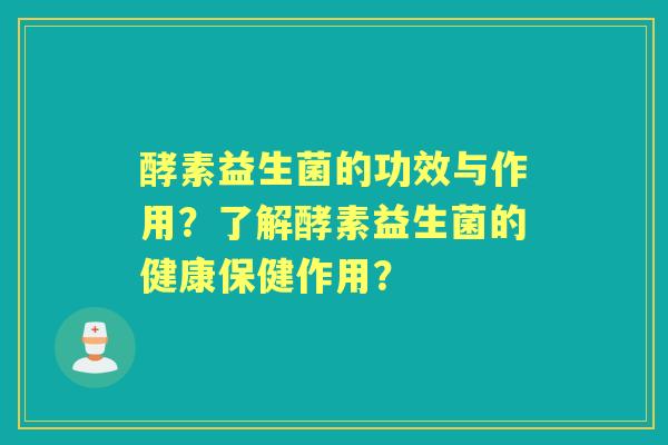 酵素益生菌的功效与作用？了解酵素益生菌的健康保健作用？