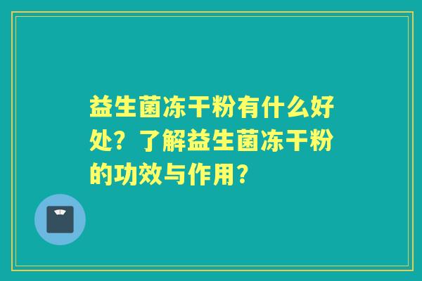 益生菌冻干粉有什么好处？了解益生菌冻干粉的功效与作用？