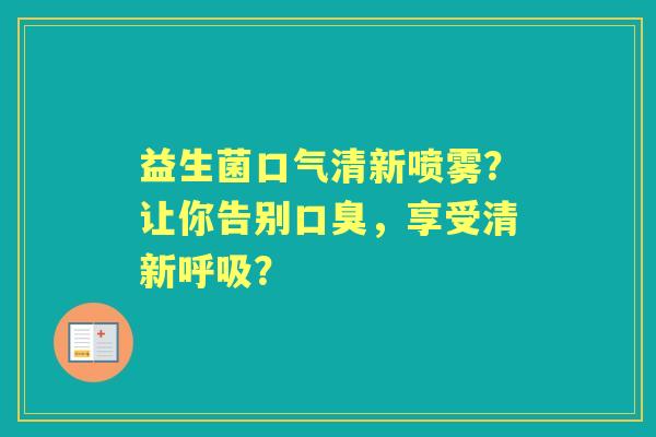 益生菌口气清新喷雾?让你告别,享受清新? 益生菌口气清新喷雾?让你告别,享受清新?