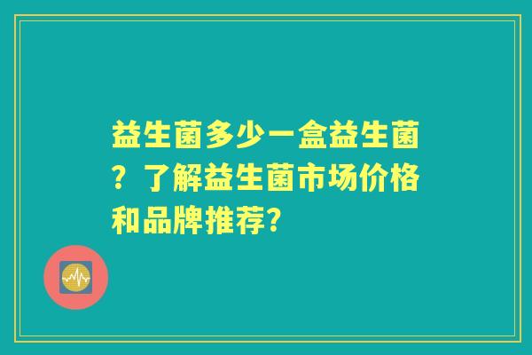 益生菌多少一盒益生菌?了解益生菌市场价格和品牌推荐? 益生菌多少一盒益生菌?了解益生菌市场价格和品牌推荐?