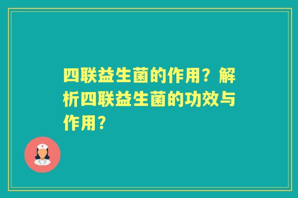四联益生菌的作用？解析四联益生菌的功效与作用？