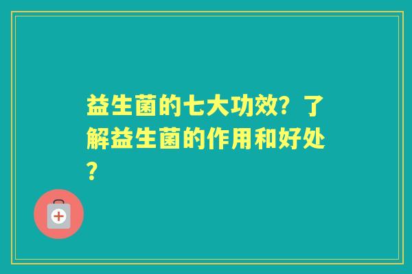 益生菌的七大功效？了解益生菌的作用和好处？