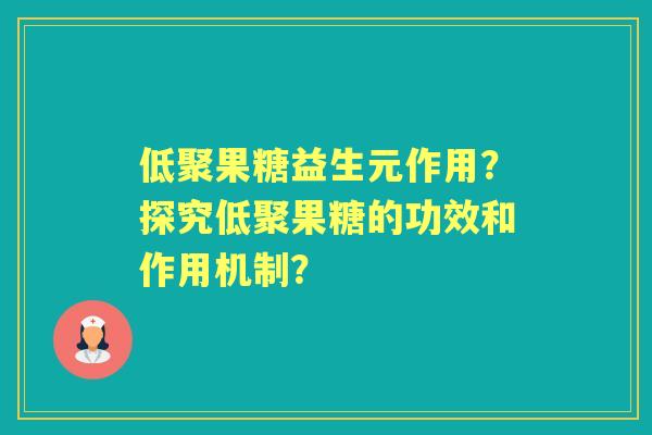低聚果糖益生元作用?探究低聚果糖的功效和作用机制? 低聚果糖益生元作用?探究低聚果糖的功效和作用机制?