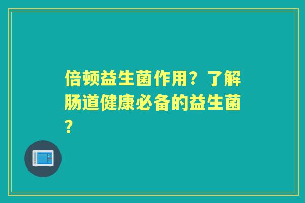 倍顿益生菌作用？了解肠道健康必备的益生菌？