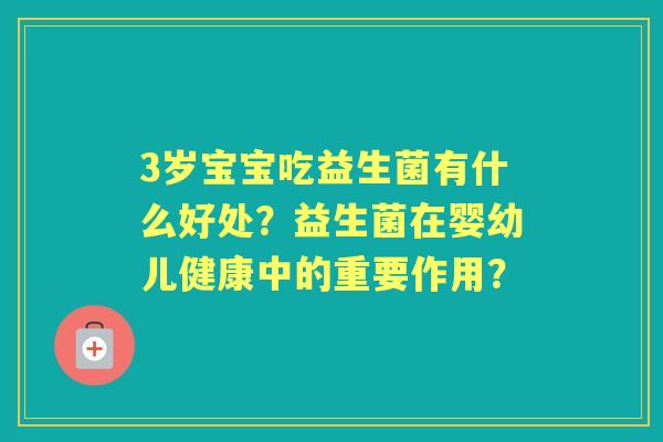 3岁宝宝吃益生菌有什么好处？益生菌在婴幼儿健康中的重要作用？