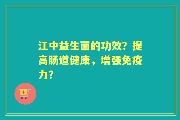 江中益生菌的功效？提高肠道健康，增强力？