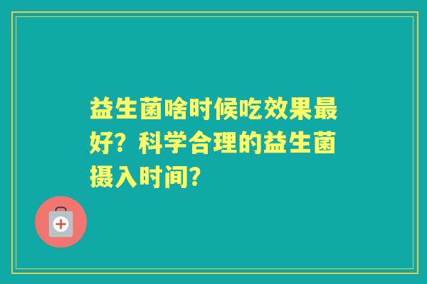 益生菌啥时候吃效果好？科学合理的益生菌摄入时间？