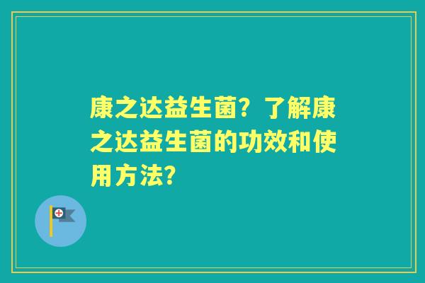 康之达益生菌？了解康之达益生菌的功效和使用方法？