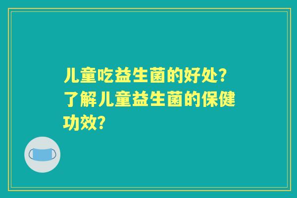 儿童吃益生菌的好处？了解儿童益生菌的保健功效？