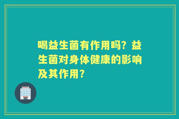 喝益生菌有作用吗？益生菌对身体健康的影响及其作用？