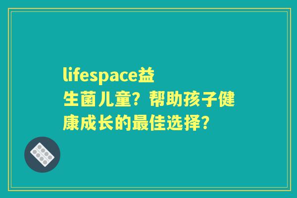 lifespace益生菌儿童？帮助孩子健康成长的佳选择？