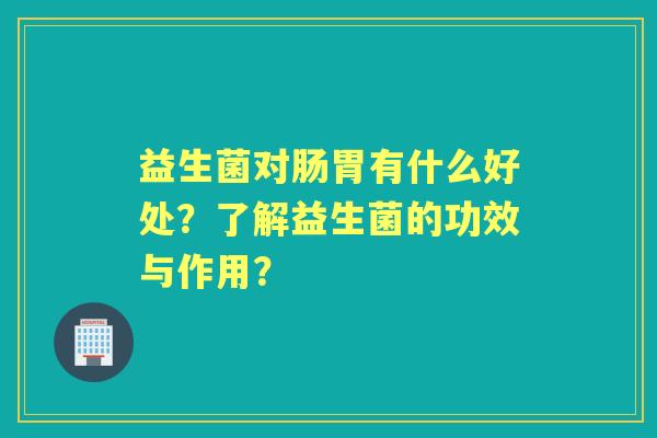 益生菌对肠胃有什么好处？了解益生菌的功效与作用？