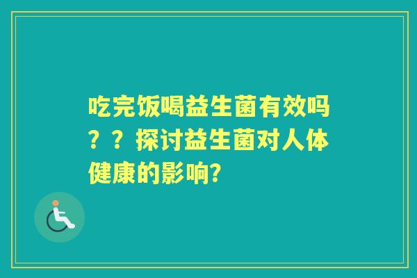 吃完饭喝益生菌有效吗？？探讨益生菌对人体健康的影响？