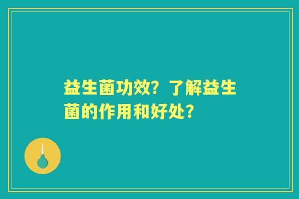 益生菌功效？了解益生菌的作用和好处？
