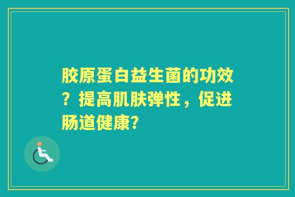 胶原蛋白益生菌的功效？提高弹性，促进肠道健康？