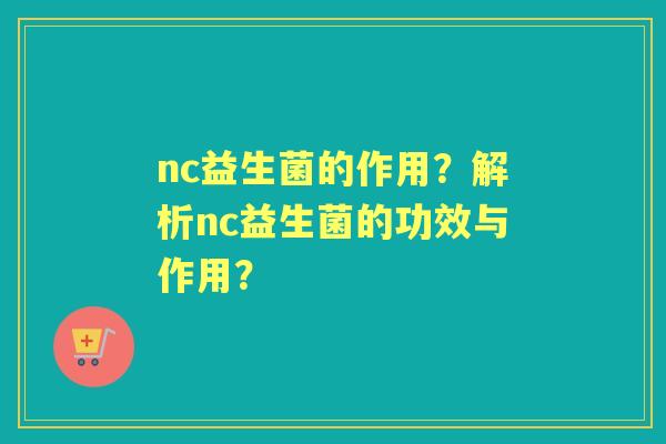 nc益生菌的作用？解析nc益生菌的功效与作用？