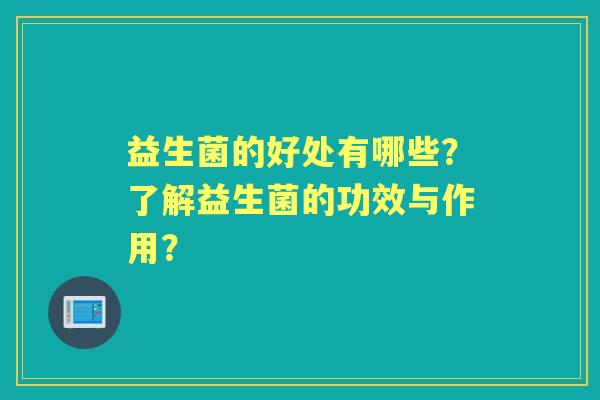 益生菌的好处有哪些？了解益生菌的功效与作用？