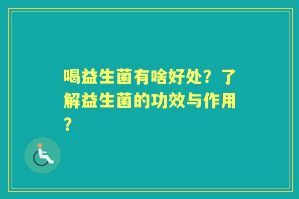 喝益生菌有啥好处？了解益生菌的功效与作用？