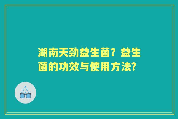湖南天劲益生菌？益生菌的功效与使用方法？