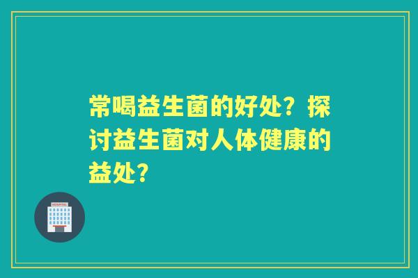 常喝益生菌的好处？探讨益生菌对人体健康的益处？