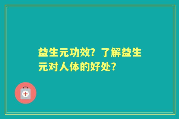 益生元功效？了解益生元对人体的好处？