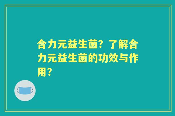 合力元益生菌？了解合力元益生菌的功效与作用？