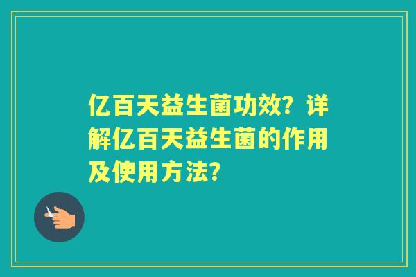 亿百天益生菌功效？详解亿百天益生菌的作用及使用方法？