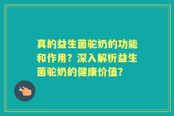 真的益生菌驼奶的功能和作用？深入解析益生菌驼奶的健康价值？