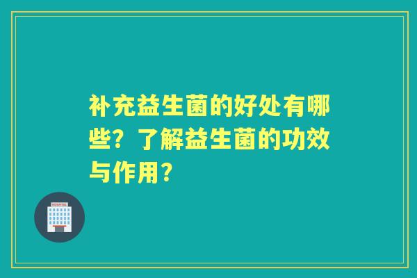 补充益生菌的好处有哪些？了解益生菌的功效与作用？
