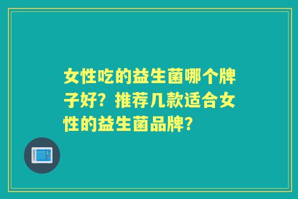 女性吃的益生菌哪个牌子好？推荐几款适合女性的益生菌品牌？
