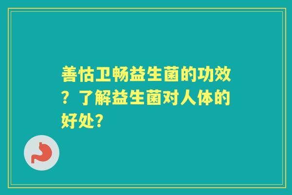 善怙卫畅益生菌的功效？了解益生菌对人体的好处？