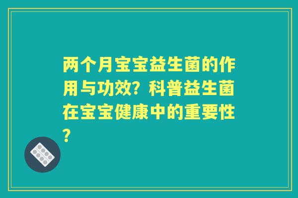 两个月宝宝益生菌的作用与功效？科普益生菌在宝宝健康中的重要性？
