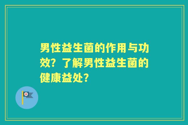 男性益生菌的作用与功效？了解男性益生菌的健康益处？