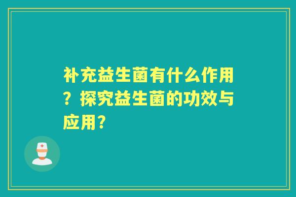 补充益生菌有什么作用？探究益生菌的功效与应用？