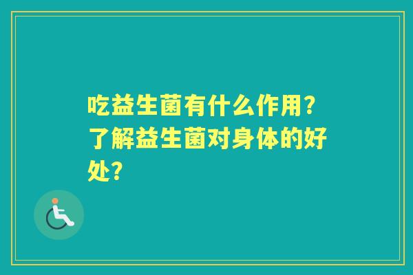 吃益生菌有什么作用？了解益生菌对身体的好处？
