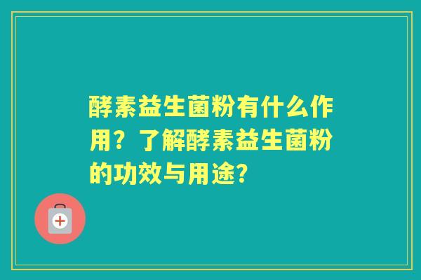 酵素益生菌粉有什么作用？了解酵素益生菌粉的功效与用途？