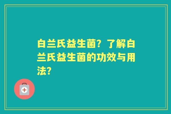 白兰氏益生菌？了解白兰氏益生菌的功效与用法？