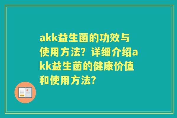 akk益生菌的功效与使用方法?详细介绍akk益生菌的健康价值和使用方法? akk益生菌的功效与使用方法?详细介绍akk益生菌的健康价值和使用方法?