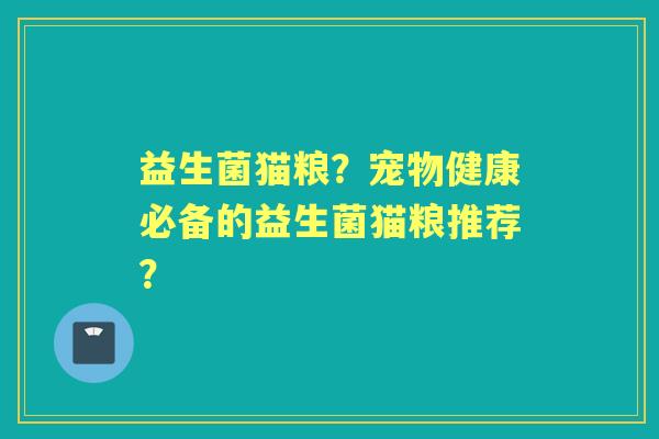 益生菌猫粮？宠物健康必备的益生菌猫粮推荐？