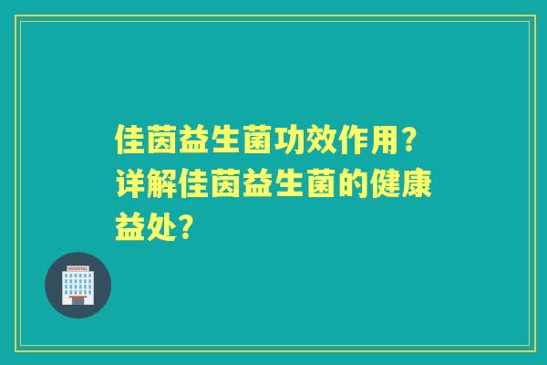佳茵益生菌功效作用？详解佳茵益生菌的健康益处？