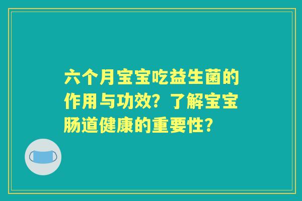 六个月宝宝吃益生菌的作用与功效？了解宝宝肠道健康的重要性？