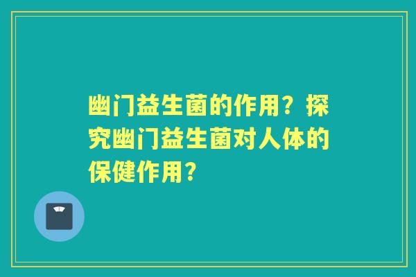 幽门益生菌的作用？探究幽门益生菌对人体的保健作用？