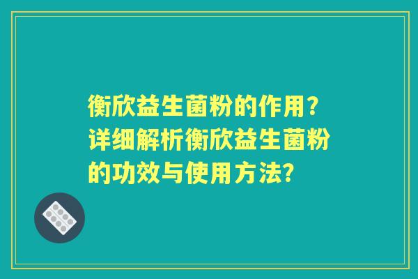 衡欣益生菌粉的作用？详细解析衡欣益生菌粉的功效与使用方法？