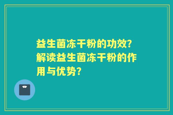 益生菌冻干粉的功效？解读益生菌冻干粉的作用与优势？