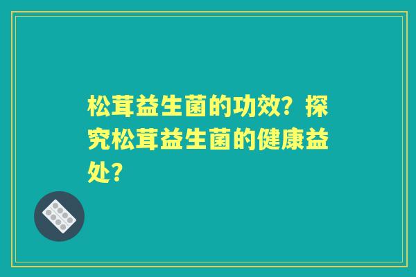 松茸益生菌的功效？探究松茸益生菌的健康益处？