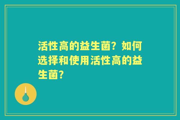 活性高的益生菌?如何选择和使用活性高的益生菌? 活性高的益生菌?如何选择和使用活性高的益生菌?